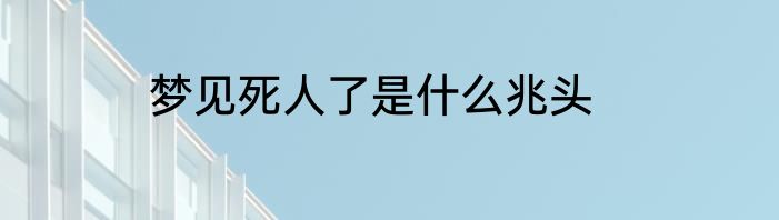 梦见死人了是什么兆头