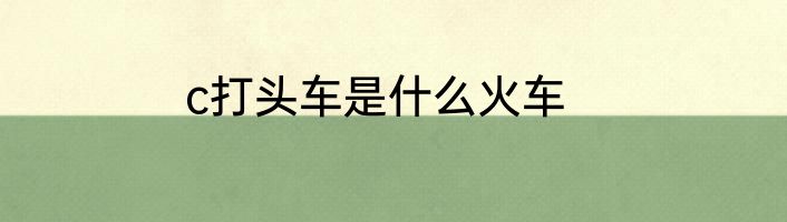 c打头车是什么火车