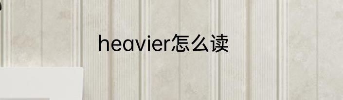 heavier怎么读