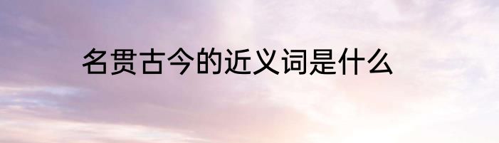 名贯古今的近义词是什么