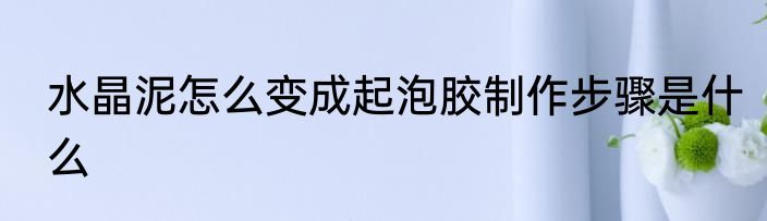 水晶泥怎么变成起泡胶制作步骤是什么