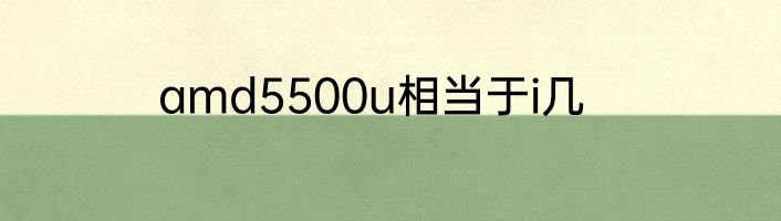 amd5500u相当于i几
