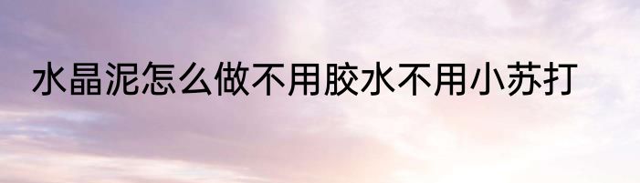 水晶泥怎么做不用胶水不用小苏打