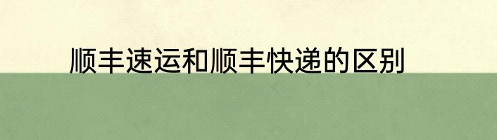 顺丰速运和顺丰快递的区别
