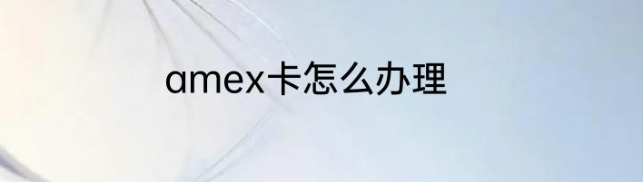 amex卡怎么办理