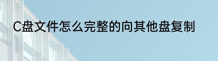 C盘文件怎么完整的向其他盘复制