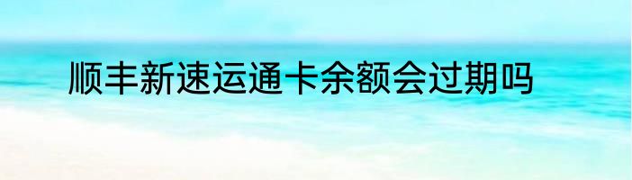 顺丰新速运通卡余额会过期吗