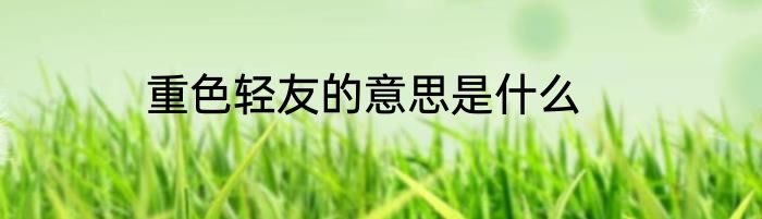 重色轻友的意思是什么