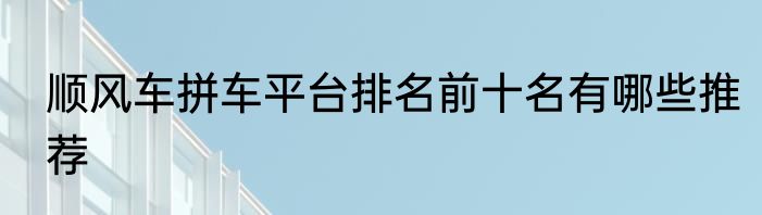 顺风车拼车平台排名前十名有哪些推荐