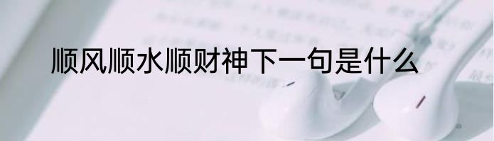 顺风顺水顺财神下一句是什么