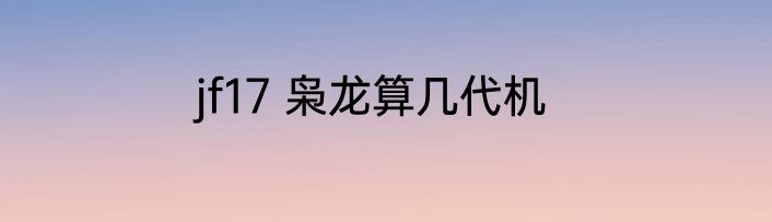 jf17 枭龙算几代机