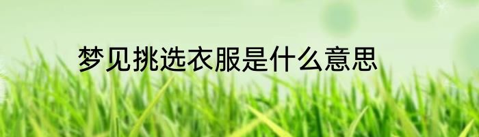梦见挑选衣服是什么意思