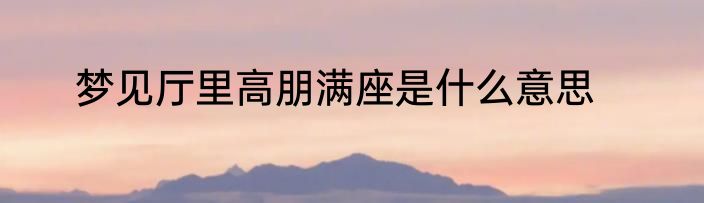梦见厅里高朋满座是什么意思