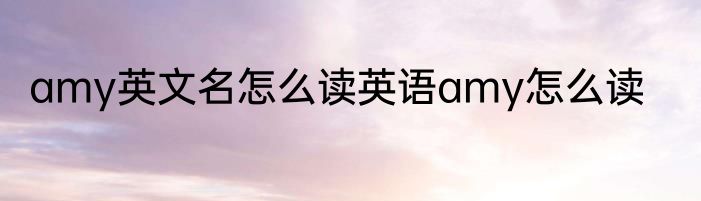 amy英文名怎么读英语amy怎么读