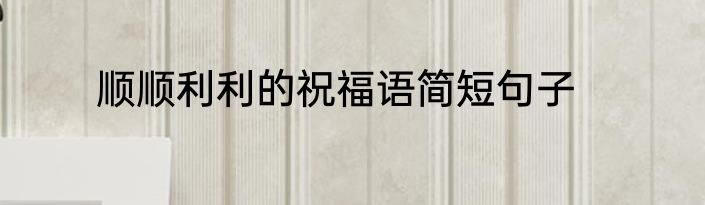 顺顺利利的祝福语简短句子