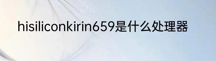 hisiliconkirin659是什么处理器