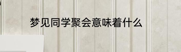梦见同学聚会意味着什么