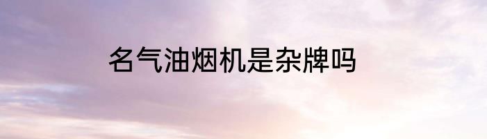 名气油烟机是杂牌吗