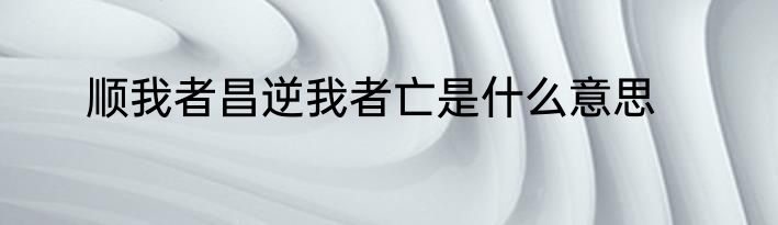 顺我者昌逆我者亡是什么意思
