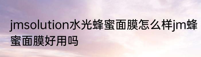 jmsolution水光蜂蜜面膜怎么样jm蜂蜜面膜好用吗