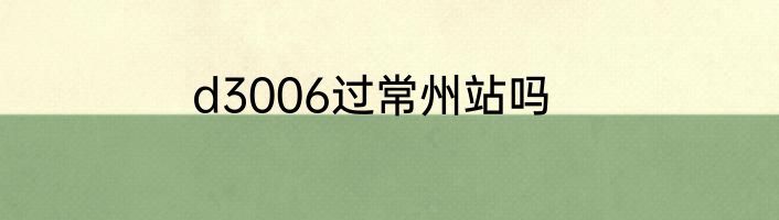 d3006过常州站吗
