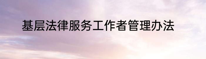 基层法律服务工作者管理办法