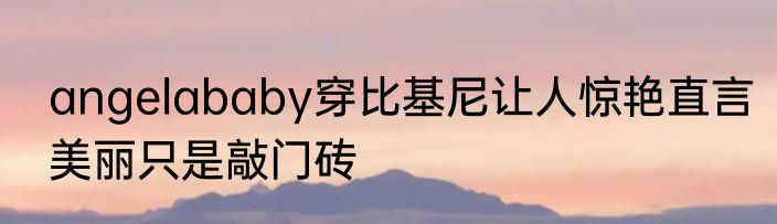 angelababy穿比基尼让人惊艳直言美丽只是敲门砖