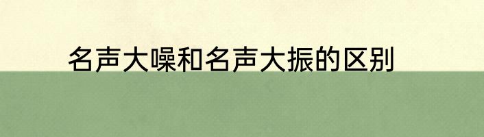 名声大噪和名声大振的区别