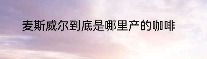 麦斯威尔到底是哪里产的咖啡