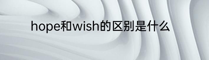 hope和wish的区别是什么