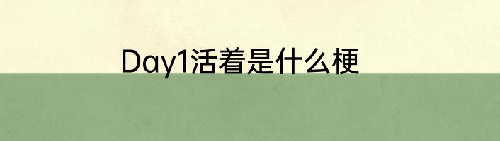 Day1活着是什么梗