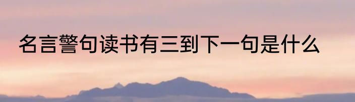 名言警句读书有三到下一句是什么