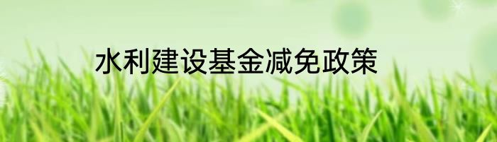 水利建设基金减免政策