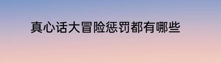 真心话大冒险惩罚都有哪些