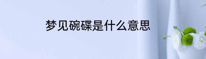 梦见碗碟是什么意思