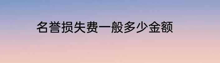 名誉损失费一般多少金额