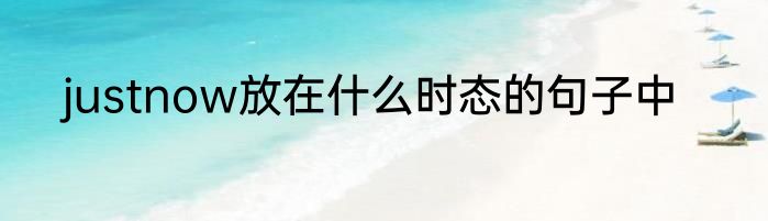 justnow放在什么时态的句子中