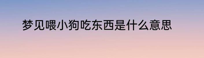 梦见喂小狗吃东西是什么意思