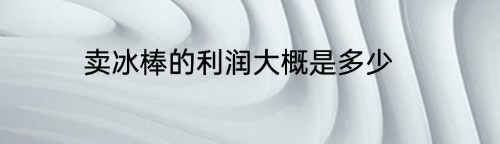 卖冰棒的利润大概是多少