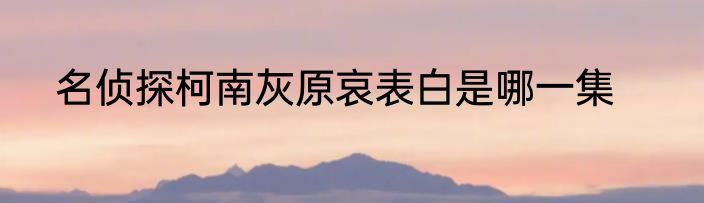 名侦探柯南灰原哀表白是哪一集