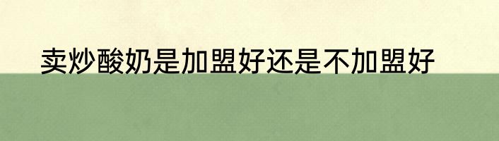 卖炒酸奶是加盟好还是不加盟好