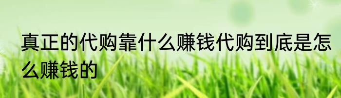 真正的代购靠什么赚钱代购到底是怎么赚钱的