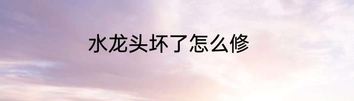 水龙头坏了怎么修