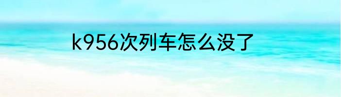 k956次列车怎么没了