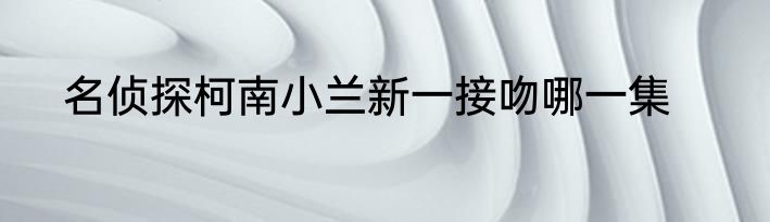 名侦探柯南小兰新一接吻哪一集