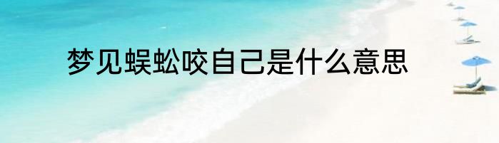 梦见蜈蚣咬自己是什么意思
