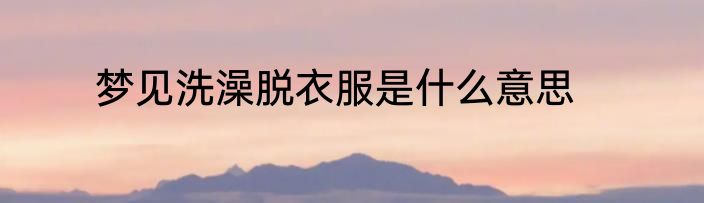 梦见洗澡脱衣服是什么意思