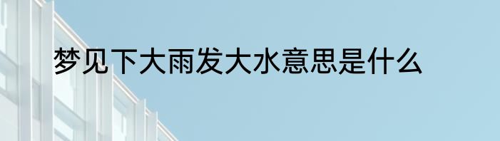 梦见下大雨发大水意思是什么
