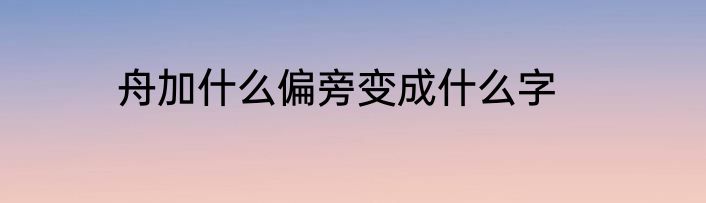 舟加什么偏旁变成什么字