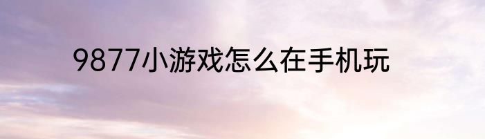 9877小游戏怎么在手机玩